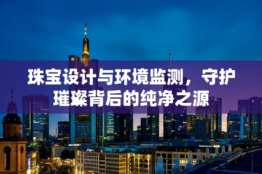 珠宝设计与环境监测，守护璀璨背后的纯净之源