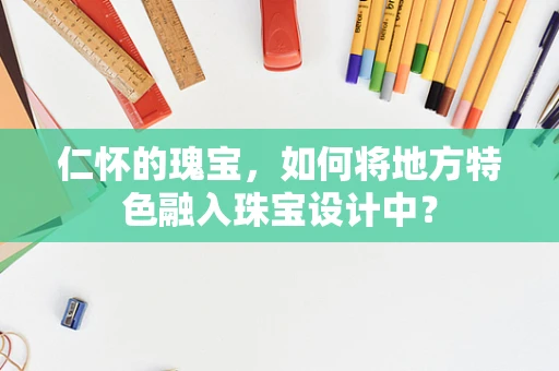 仁怀的瑰宝，如何将地方特色融入珠宝设计中？