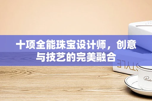 十项全能珠宝设计师，创意与技艺的完美融合