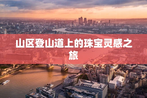 山区登山道上的珠宝灵感之旅