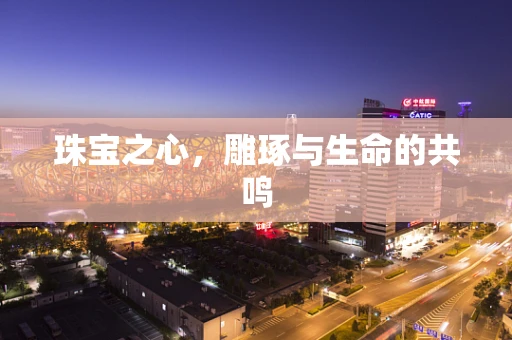 珠宝之心，雕琢与生命的共鸣