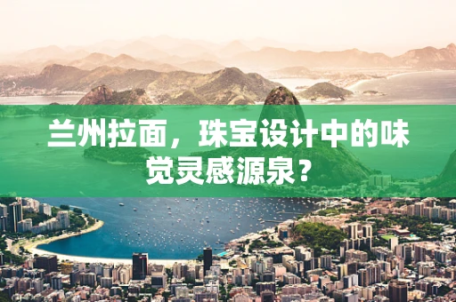 兰州拉面，珠宝设计中的味觉灵感源泉？