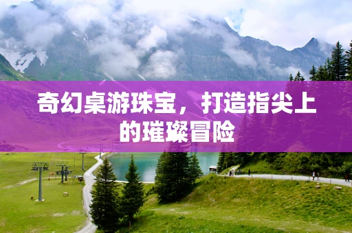 奇幻桌游珠宝，打造指尖上的璀璨冒险
