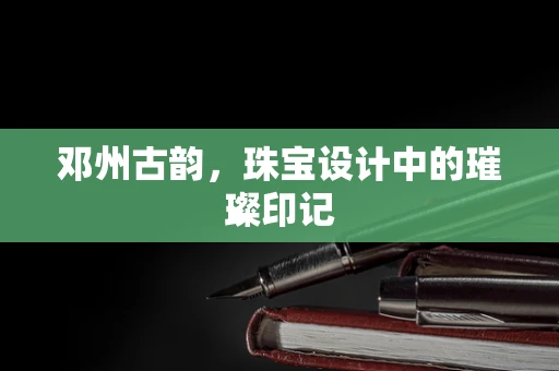 邓州古韵，珠宝设计中的璀璨印记