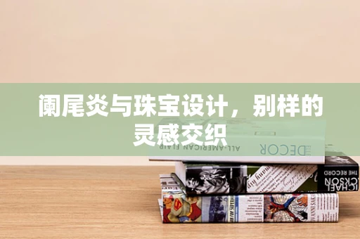 阑尾炎与珠宝设计，别样的灵感交织