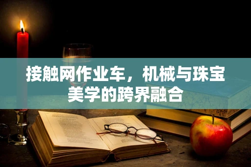 接触网作业车，机械与珠宝美学的跨界融合