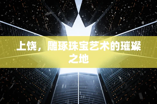 上饶，雕琢珠宝艺术的璀璨之地