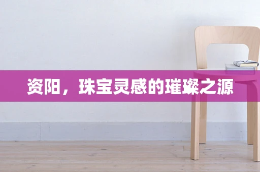 资阳，珠宝灵感的璀璨之源