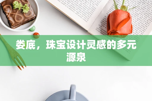 娄底，珠宝设计灵感的多元源泉