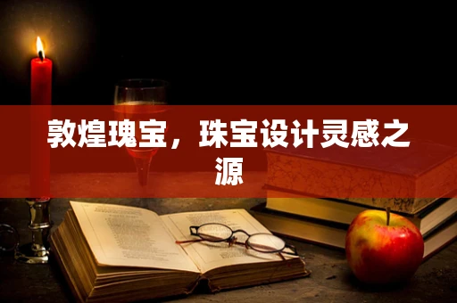 敦煌瑰宝，珠宝设计灵感之源