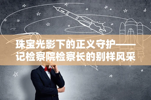 珠宝光影下的正义守护——记检察院检察长的别样风采