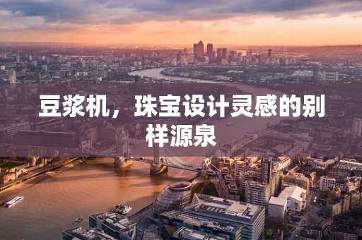 豆浆机，珠宝设计灵感的别样源泉