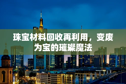 珠宝材料回收再利用，变废为宝的璀璨魔法