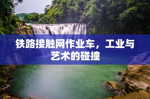 铁路接触网作业车，工业与艺术的碰撞