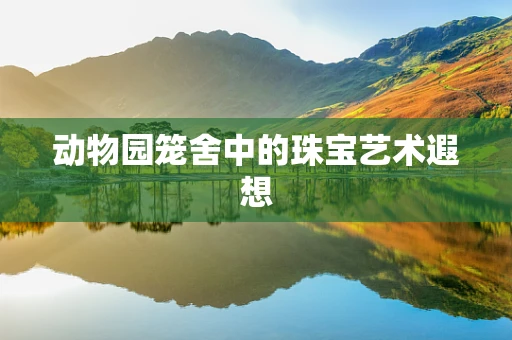 动物园笼舍中的珠宝艺术遐想