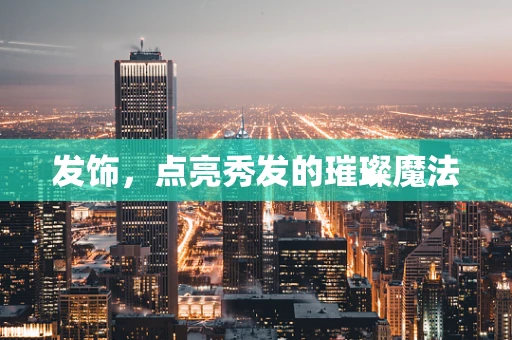 发饰，点亮秀发的璀璨魔法