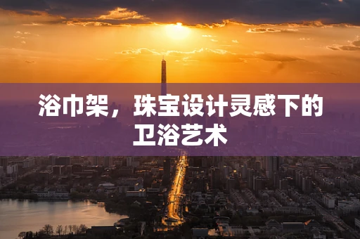 浴巾架，珠宝设计灵感下的卫浴艺术
