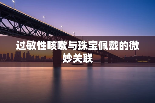 过敏性咳嗽与珠宝佩戴的微妙关联