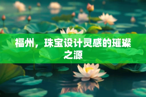 福州，珠宝设计灵感的璀璨之源