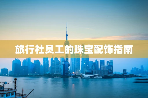 旅行社员工的珠宝配饰指南
