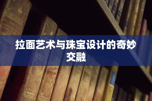 拉面艺术与珠宝设计的奇妙交融