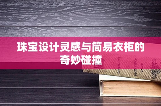 珠宝设计灵感与简易衣柜的奇妙碰撞