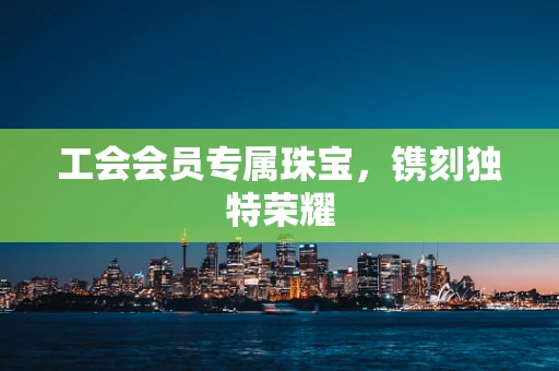 工会会员专属珠宝，镌刻独特荣耀