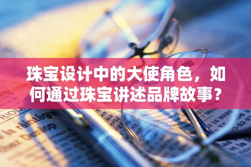 珠宝设计中的大使角色，如何通过珠宝讲述品牌故事？