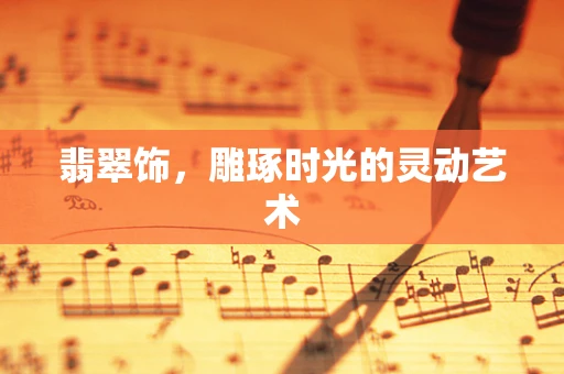 翡翠饰，雕琢时光的灵动艺术