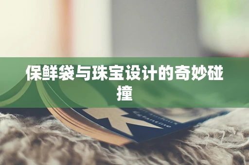 保鲜袋与珠宝设计的奇妙碰撞