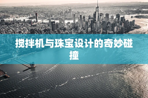搅拌机与珠宝设计的奇妙碰撞