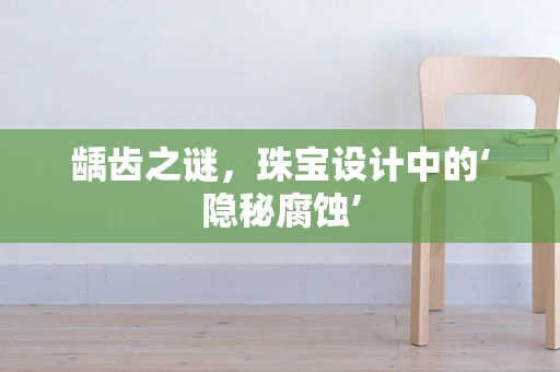 龋齿之谜，珠宝设计中的‘隐秘腐蚀’