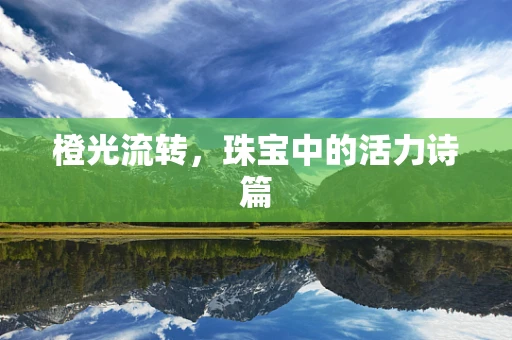 橙光流转，珠宝中的活力诗篇