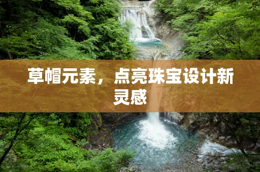 草帽元素，点亮珠宝设计新灵感