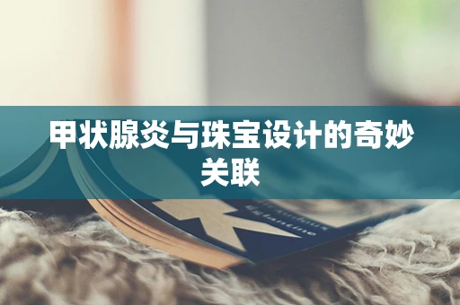 甲状腺炎与珠宝设计的奇妙关联