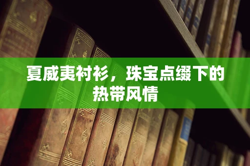 夏威夷衬衫，珠宝点缀下的热带风情