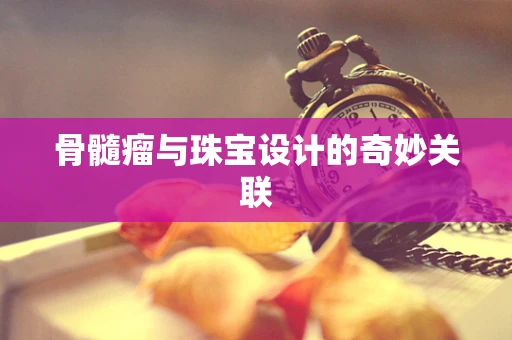 骨髓瘤与珠宝设计的奇妙关联