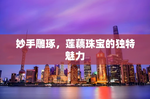妙手雕琢，莲藕珠宝的独特魅力