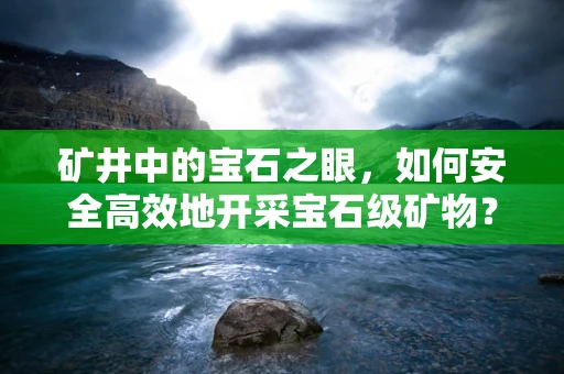 矿井中的宝石之眼，如何安全高效地开采宝石级矿物？