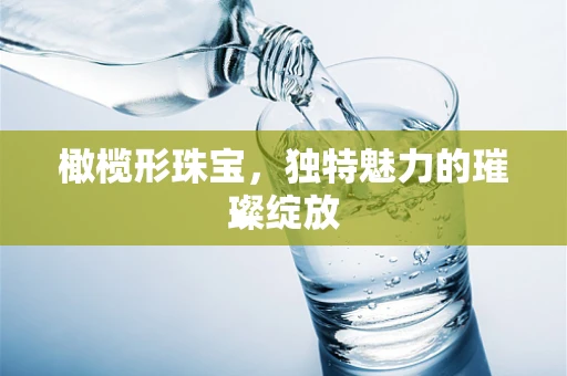 橄榄形珠宝，独特魅力的璀璨绽放