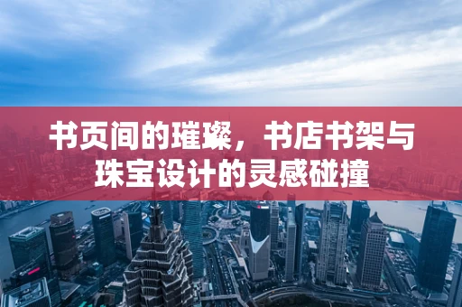 书页间的璀璨，书店书架与珠宝设计的灵感碰撞