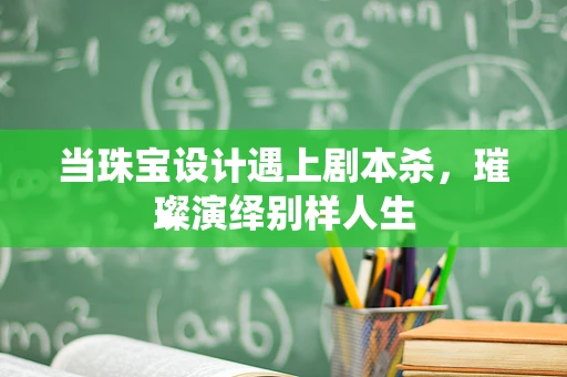 当珠宝设计遇上剧本杀，璀璨演绎别样人生