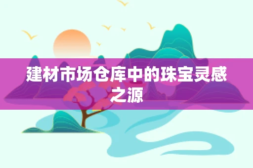 建材市场仓库中的珠宝灵感之源