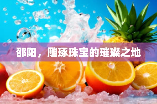 邵阳，雕琢珠宝的璀璨之地