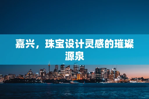 嘉兴，珠宝设计灵感的璀璨源泉