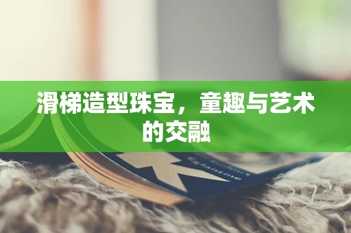 滑梯造型珠宝，童趣与艺术的交融