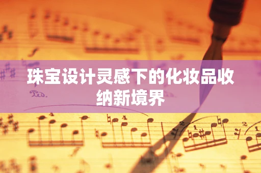 珠宝设计灵感下的化妆品收纳新境界