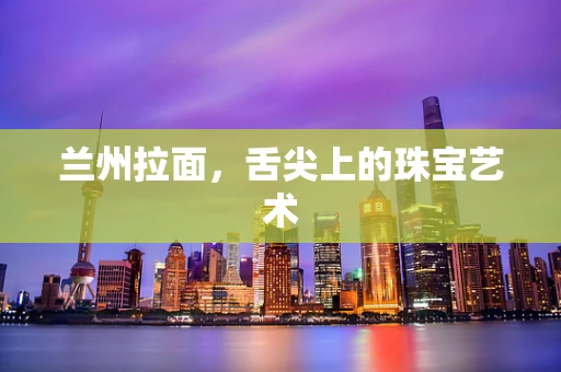 兰州拉面，舌尖上的珠宝艺术