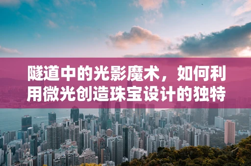 隧道中的光影魔术，如何利用微光创造珠宝设计的独特视角？