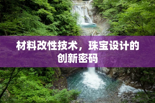 材料改性技术，珠宝设计的创新密码